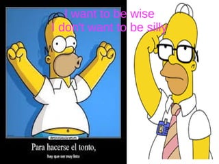 I want to be wise
I don't want to be silly
 