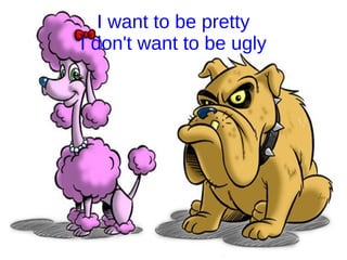 I want to be pretty
I don't want to be ugly
 