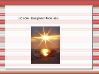 Só com Deus posso tudo isso. 