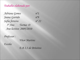 Trabalho elaborado por: Adriana Gomes  nº1 Joana Garrido nº9 Sofia ferreira  nº 22 5º Ano Turma: D Ano lectivo: 2009/2010  Professor : Vítor Martins Escola:  E.B 2,3 de Briteiros  