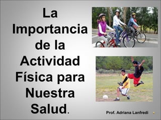 La
Importancia
de la
Actividad
Física para
Nuestra
Salud. Prof. Adriana Lanfredi
 