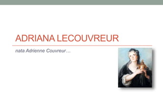 ADRIANA LECOUVREUR
nata Adrienne Couvreur…
 