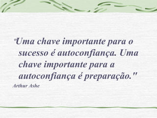 "Uma chave importante para o 
sucesso é autoconfiança. Uma 
chave importante para a 
autoconfiança é preparação." 
Arthur Ashe 
 