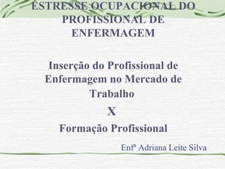 ESTRESSE OCUPACIONAL DO 
PROFISSIONAL DE 
ENFERMAGEM 
Inserção do Profissional de 
Enfermagem no Mercado de 
Trabalho 
Enfª Adriana Leite Silva 
X 
Formação Profissional 
 
