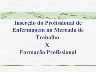 Inserção do Profissional de 
Enfermagem no Mercado de 
Trabalho 
X 
Formação Profissional 
 