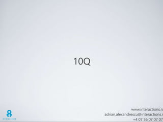 10Q
www.interactions.ro
adrian.alexandrescu@interactions.r
+4 07 56 07 07 07
 