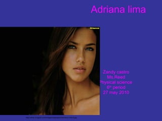 Adriana lima   Zandy castro Ms.Reed Physical science  6 th  period 27 may 2010 http://www.vivagoal.com/images/wallpapers/Adriana-Lima-8.jpg 