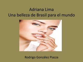Adriana Lima
Una belleza de Brasil para el mundo
Rodrigo González Piazza
 