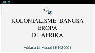 SLIDESMANIA.C
SLIDESMANIA.C
KOLONIALISME BANGSA
EROPA
DI AFRIKA
Adriana Lir Aspuri | K4420001
 