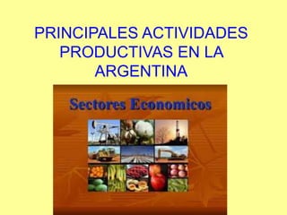PRINCIPALES ACTIVIDADES 
PRODUCTIVAS EN LA 
ARGENTINA 
 