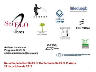 Libros

Adriana Luccisano
Programa SciELO
adriana.luccisano@scielo.org

Reunión de la Red SciELO, Conferencia SciELO 15 Años,
22 de octubre de 2013
1

 