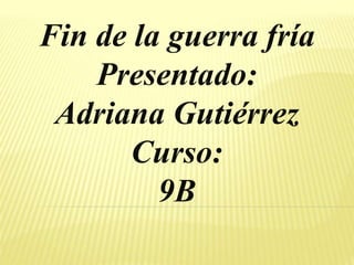Fin de la guerra fría
Presentado:
Adriana Gutiérrez
Curso:
9B
 