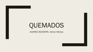 QUEMADOS
ALVAREZ SILVESTRE, Adrian Alfonso
 