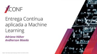 Entrega Contínua
aplicada a Machine
Learning
Adriana Höher
Andherson Maeda
Imagem: https://www.analyticsindiamag.com/learn-ds-ml-without-maths/
 