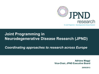 Joint Programming in
Neurodegenerative Disease Research (JPND)
Coordinating approaches to research across Europe
Adriana Maggi
Vice-Chair, JPND Executive Board
28/05/2013
 