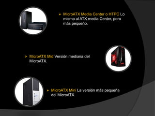  MicroATX Media Center o HTPC Lo
                   mismo al ATX media Center, pero
                   más pequeño.




 MicroATX Mid Versión mediana del
  MicroATX.




            MicroATX Mini La versión más pequeña
             del MicroATX.
 