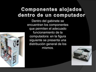 Dentro del gabinete se
encuentran los componentes
 que permiten el adecuado
    funcionamiento de la
 computadora: en la figura
 siguiente se presenta una
 distribución general de los
           mismos.
 