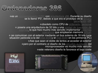 es  un microprocesador CISC con arquitectura x86. Durante su diseño
             se lo llamó 'P3', debido a que era el prototipo de la tercera
                                                           generación x86
                           obsoleto como CPU de ordenador personal
      poseía una arquitectura de 32 bits y una unidad de traslación de
        páginas lo que hizo mucho más sencillo implementar sistemas
                              operativos que emplearan memoria virtual.
 se comunican con el exterior mediante un bus externo de 16 bits (una
situación parecida a la del Intel 8086y el Intel 8088 en los primeros PC)
                Ase que sean el doble de lentos al acceder al exterior
           pero por el contrario el diseño de los circuitos auxiliares del
                                 microprocesador es mucho más sencillo
                         este veterano diseño le favorece el bajo coste
 