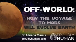 OFF-WORLD:
HOW THE VOYAGE
TO MARS
WILL EVOLVE EARTH
Dr Adriana Marais
proudlyhuman.com
 