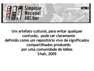 Um artefato cultural, para evitar qualquer
          confusão, pode ser claramente
definido como um repositório vivo de significados
             compartilhados produzido
          por uma comunidade de idéias
                   S hah, 2005
 