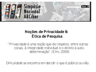 Noções de Privacidade &
                É tica de Pesquisa
“Privacidade é uma noção que diz respeito, entre outras
    coisas, à integridade individual e o direito à auto-
                determinação” (Elm, 2009)


Dificuldade se encontra em decidir o que é público ou não.
 