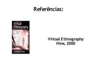 Referências:




     Virtual Ethnography
          Hine, 2000
 