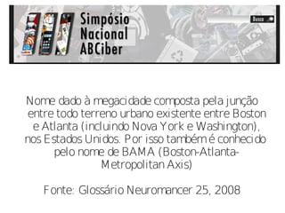 Nome dado à megacidade composta pela junção
 entre todo terreno urbano existente entre Boston
  e Atlanta (incluindo Nova York e Washington),
nos Estados Unidos. Por isso também é conhecido
      pelo nome de BAMA (Boston-Atlanta-
                Metropolitan Axis)

   Fonte: Glossário Neuromancer 25, 2008
 