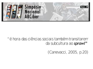 “é hora das ciências sociais também transitarem
                       da subcultura ao sprawl”

                       (Canevacci, 2005, p.20)
 