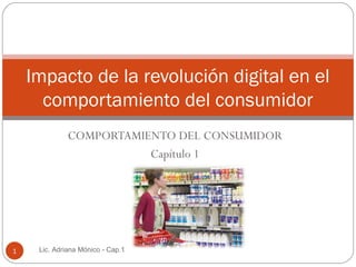 Impacto de la revolución digital en el
      comportamiento del consumidor
              COMPORTAMIENTO DEL CONSUMIDOR
                         Capítulo 1




1    Lic. Adriana Mónico - Cap.1
 