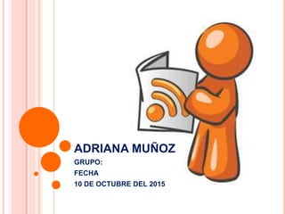 ADRIANA MUÑOZ
GRUPO:
FECHA
10 DE OCTUBRE DEL 2015
 