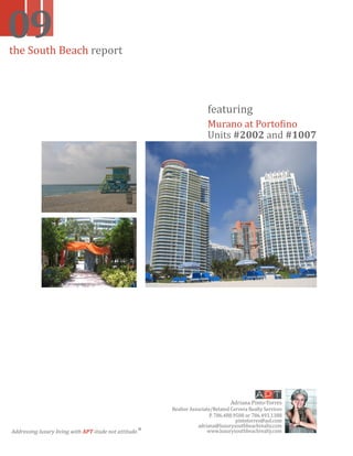 09
the South Beach report




                                                                        featuring
                                                                        Murano at Portofino
                                                                        Units #2002 and #1007




                                                                                   Adriana Pinto-Torres
                                                         Realtor Associate/Related Cervera Realty Services
                                                                          P. 786.488.9508 or 786.493.1388
                                                                                      pintotorres@aol.com
                                                                    adriana@luxurysouthbeachrealty.com
                                                                         www.luxurysouthbeachrealty.com
Addressing luxury living with APT-itude not attitude.®
 