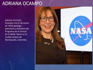 ADRIANA OCAMPO
SIT DOLOR AMET
Adriana Christian
Ocampo Uria (5 de enero
de 1955) geóloga
planetaria y directora del
Programa de la Ciencia
de la NASA. Nació en la
ciudad costera de
Barranquilla, Colombia.
 