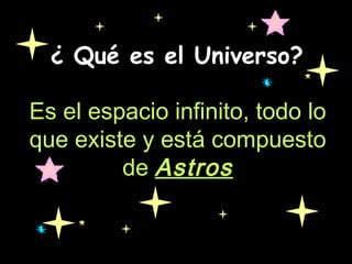 ¿ Qué es el Universo?
Es el espacio infinito, todo lo
que existe y está compuesto
de Astros
 