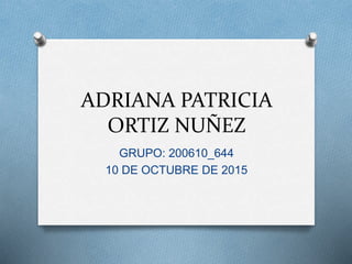 ADRIANA PATRICIA
ORTIZ NUÑEZ
GRUPO: 200610_644
10 DE OCTUBRE DE 2015
 