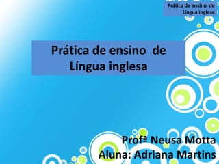 Prática de ensino de
                              Língua inglesa




Prática de ensino de
   Língua inglesa




            Profª Neusa Motta
        Aluna: Adriana Martins
 