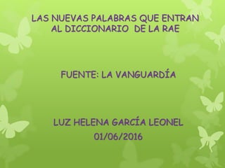 LAS NUEVAS PALABRAS QUE ENTRAN
AL DICCIONARIO DE LA RAE
FUENTE: LA VANGUARDÍA
LUZ HELENA GARCÍA LEONEL
01/06/2016
 