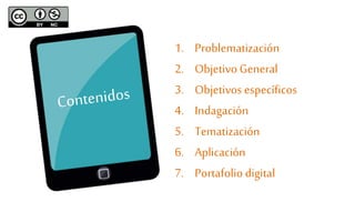 1. Problematización 
2. Objetivo General 
3. Objetivos específicos 
4. Indagación 
5. Tematización 
6. Aplicación 
7. Portafolio digital 
 
