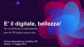 E’ il digitale, bellezza!
Adriana Ripandelli per InsPiRing PR
Mestre, 17 maggio 2014
Un contributo di ispirazione
per le PR della nuova era.
 