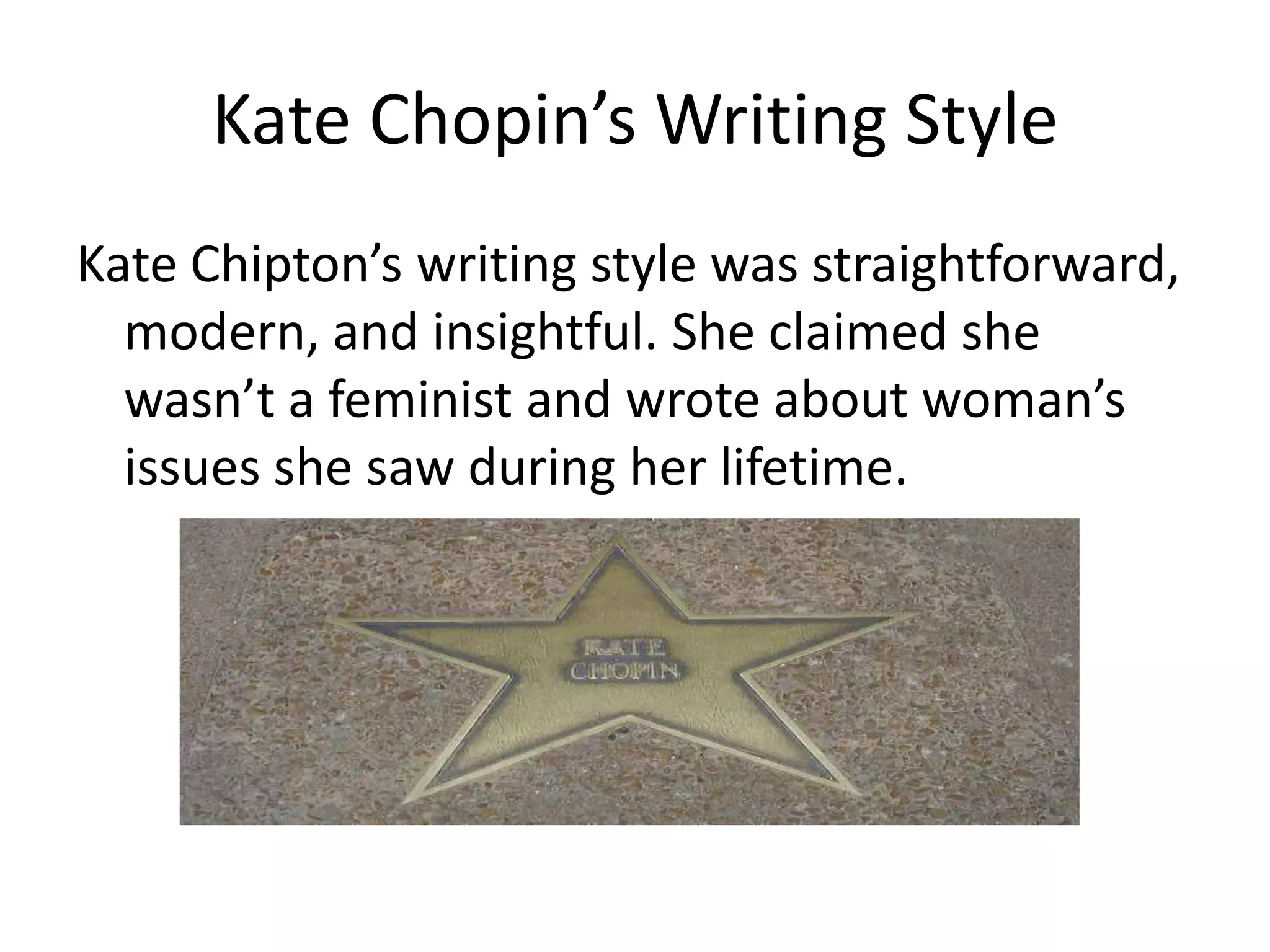 Kate Chopin’s Writing Style
Kate Chipton’s writing style was straightforward,
modern, and insightful. She claimed she
wasn’t a feminist and wrote about woman’s
issues she saw during her lifetime.
 