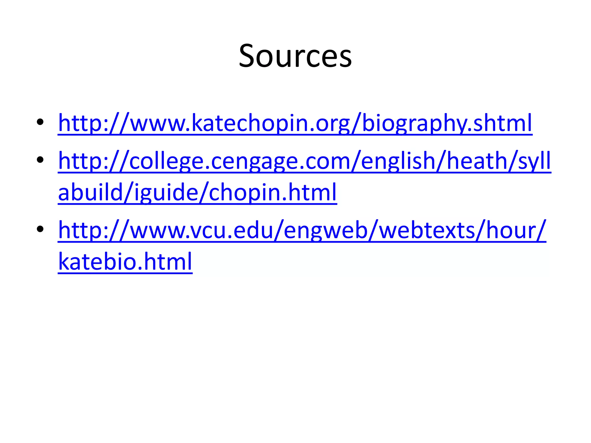 Sources
• http://www.katechopin.org/biography.shtml
• http://college.cengage.com/english/heath/syll
abuild/iguide/chopin.html
• http://www.vcu.edu/engweb/webtexts/hour/
katebio.html
 