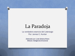 La Paradoja
La verdadera esencia del Liderazgo
Por: James C. Hunter
Elaborado por: Lcda Adriana Rivero
Módulo: Inteligencia Emocional
 
