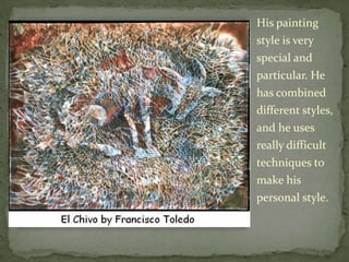 His painting style is very special and particular. He has combined different styles, and he uses really difficult techniques to make his personal style.