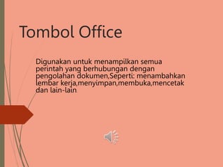 Tombol Office
Digunakan untuk menampilkan semua
perintah yang berhubungan dengan
pengolahan dokumen,Seperti: menambahkan
lembar kerja,menyimpan,membuka,mencetak
dan lain-lain.
 