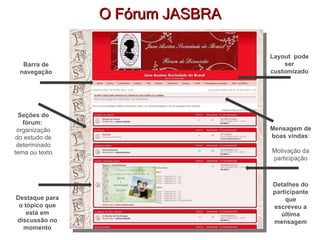 O Fórum JASBRA Barra de navegação Mensagem de boas vindas : Motivação da participação Seções do fórum:  organização do estudo de determinado tema ou texto Layout  pode ser customizado Destaque para o tópico que está em discussão no momento Detalhes do participante que escreveu a última mensagem 