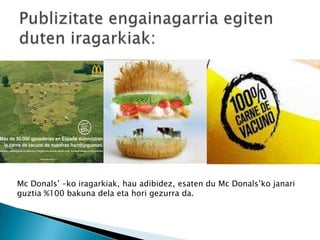 Mc Donals’ –ko iragarkiak, hau adibidez, esaten du Mc Donals’ko janari
guztia %100 bakuna dela eta hori gezurra da.
 