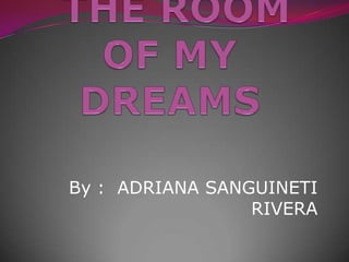  THE ROOM OF MY  DREAMS By :  ADRIANA SANGUINETI RIVERA 