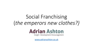 Social Franchising
(the emperors new clothes?)
www.adrianashton.co.uk
 
