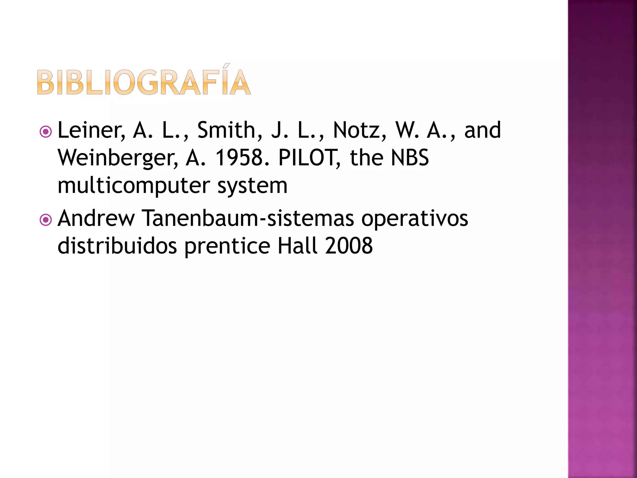  Leiner, A. L., Smith, J. L., Notz, W. A., and
Weinberger, A. 1958. PILOT, the NBS
multicomputer system
 Andrew Tanenbaum-sistemas operativos
distribuidos prentice Hall 2008
 