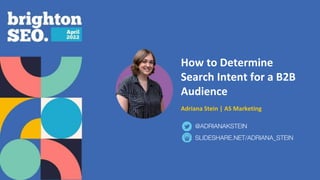 How to Determine
Search Intent for a B2B
Audience
Adriana Stein | AS Marketing
SLIDESHARE.NET/ADRIANA_STEIN
@ADRIANAKSTEIN
 