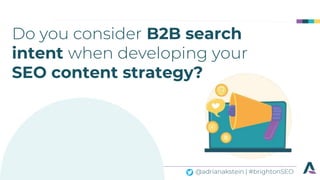 @adrianakstein | #brightonSEO
Do you consider B2B search
intent when developing your
SEO content strategy?
 